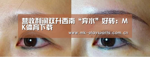 营收利润双升西南“弃水”好转:MK体育下载(图2) MK体育app