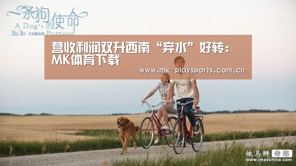 营收利润双升西南“弃水”好转:MK体育下载(图1) MK体育app