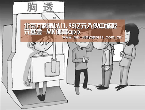 北京万科拟以11.95亿元入伙中城乾元基金-MK体育app(图1) MK体育下载