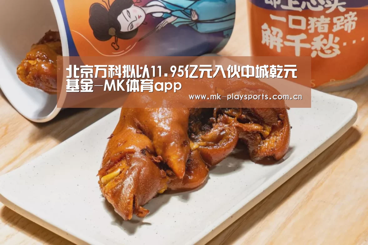 北京万科拟以11.95亿元入伙中城乾元基金-MK体育app(图2) 北京万科拟以11.95亿元入伙中城乾元基金-MK体育app(图2)