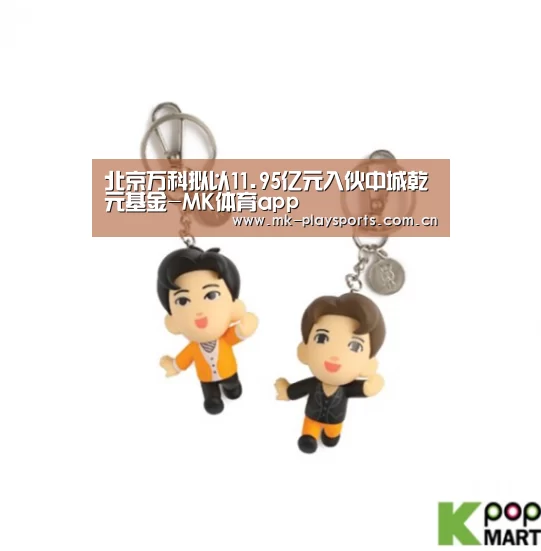 北京万科拟以11.95亿元入伙中城乾元基金-MK体育app(图3) MK体育app