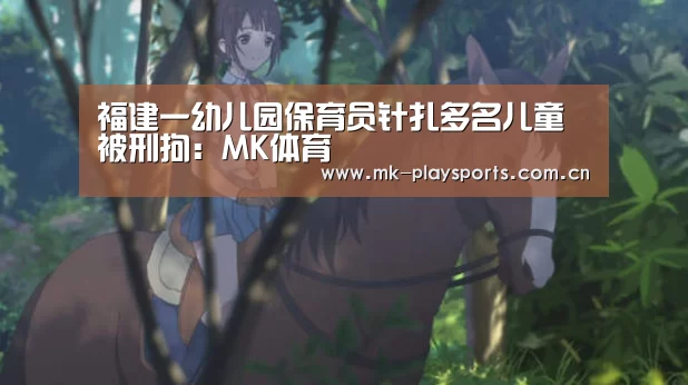 福建一幼儿园保育员针扎多名儿童被刑拘:MK体育(图2) MK体育官方网站
