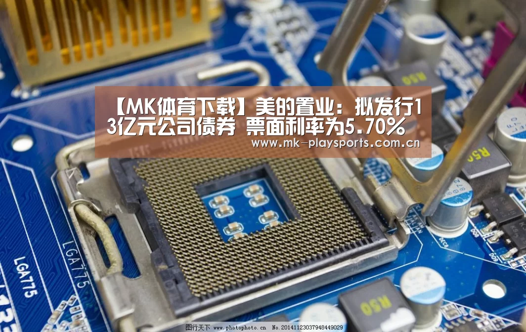 【MK体育下载】美的置业:拟发行13亿元公司债券 票面利率为5.70%(图1) MK体育下载