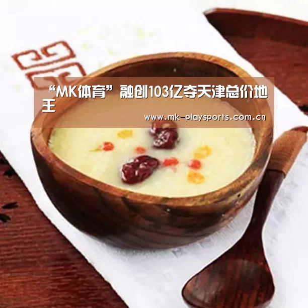 “MK体育”融创103亿夺天津总价地王(图3) MK体育